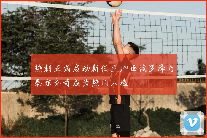 热刺正式启动新任主帅面试罗泽与泰尔齐奇成为热门人选
