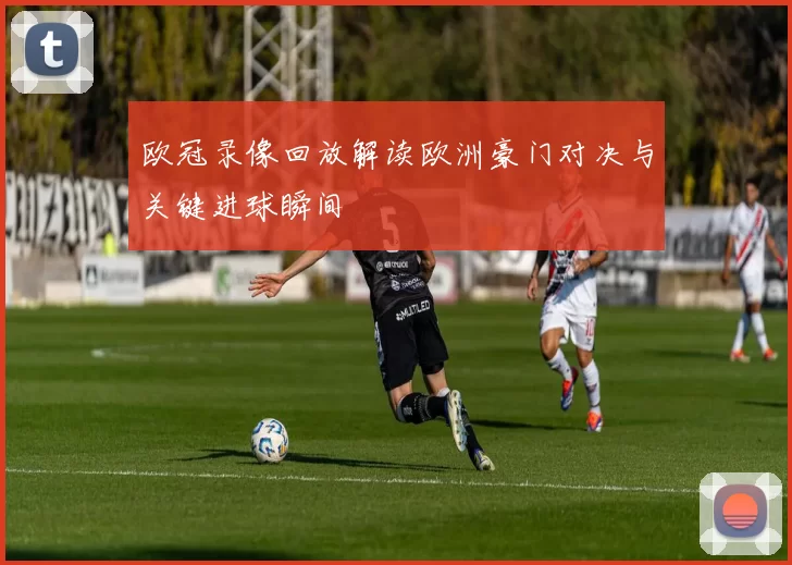 欧冠录像回放解读欧洲豪门对决与关键进球瞬间