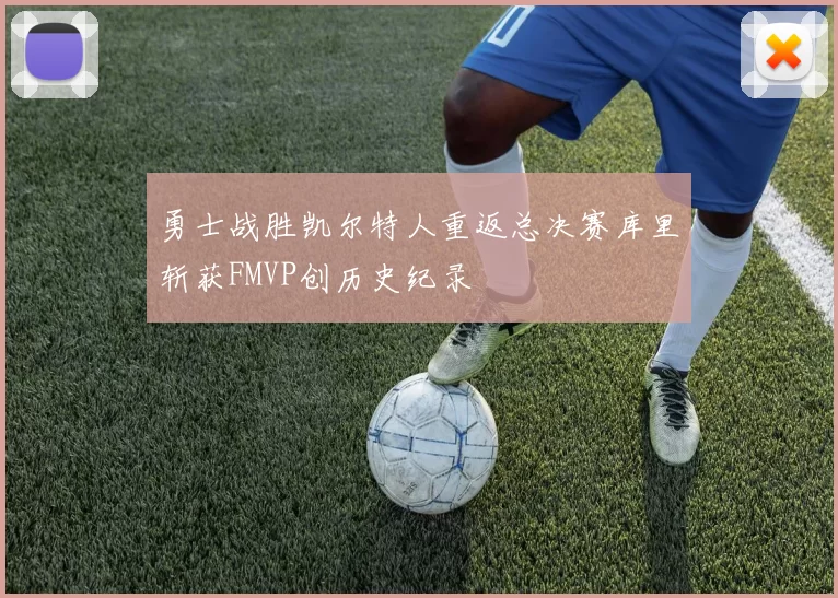 勇士战胜凯尔特人重返总决赛库里斩获FMVP创历史纪录