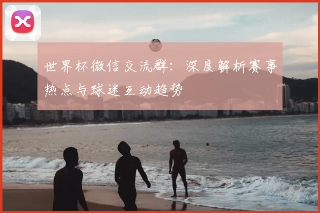 世界杯微信交流群：深度解析赛事热点与球迷互动趋势