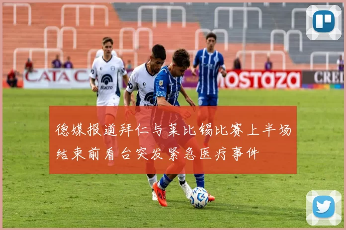 德媒报道拜仁与莱比锡比赛上半场结束前看台突发紧急医疗事件