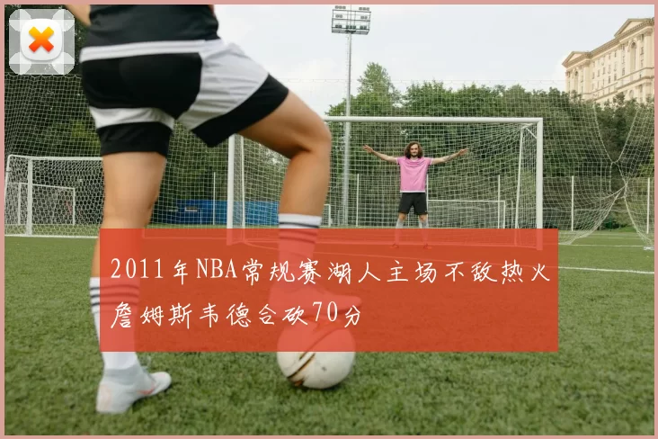 2011年NBA常规赛湖人主场不敌热火詹姆斯韦德合砍70分