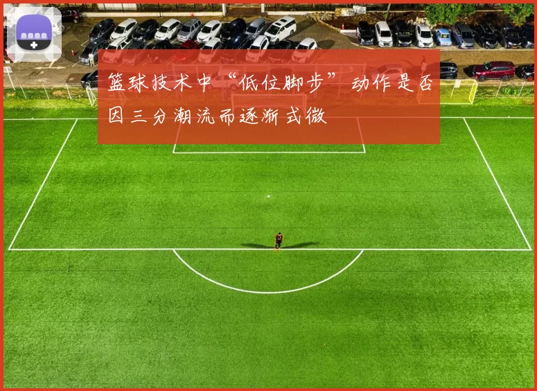 篮球技术中“低位脚步”动作是否因三分潮流而逐渐式微