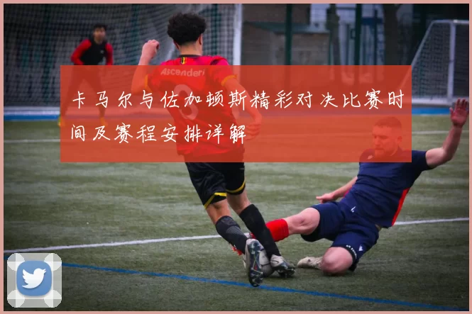 卡马尔与佐加顿斯精彩对决比赛时间及赛程安排详解