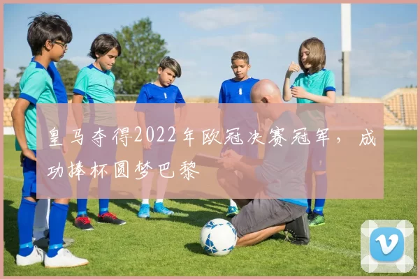 皇马夺得2022年欧冠决赛冠军,成功捧杯圆梦巴黎