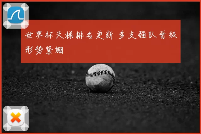 世界杯天梯排名更新 多支强队晋级形势紧绷