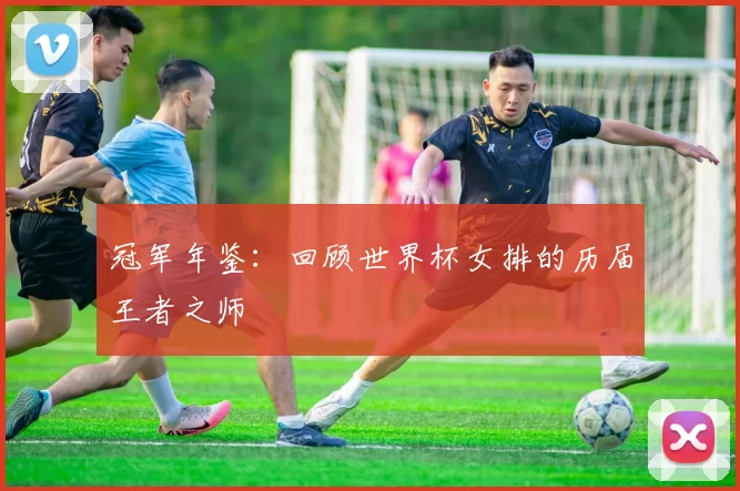 冠军年鉴：回顾世界杯女排的历届王者之师
