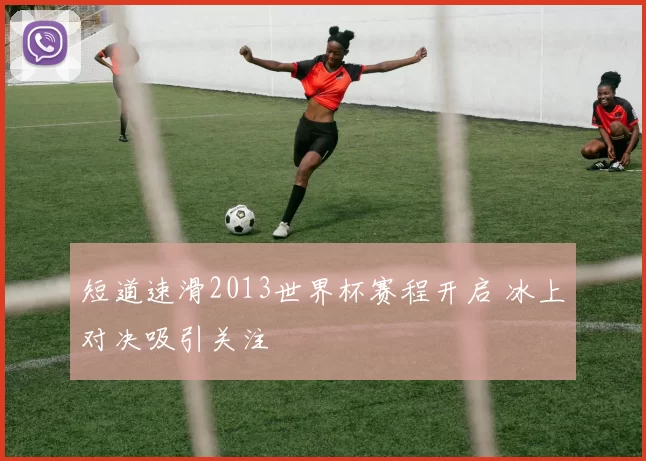 短道速滑2013世界杯赛程开启 冰上对决吸引关注