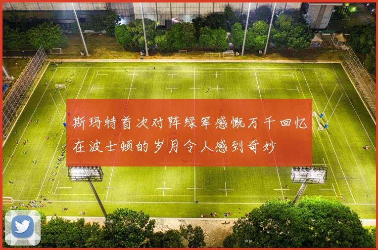 斯玛特首次对阵绿军感慨万千回忆在波士顿的岁月令人感到奇妙