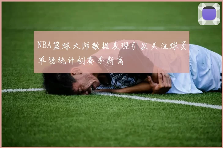 NBA篮球大师数据表现引发关注球员单场统计创赛季新高