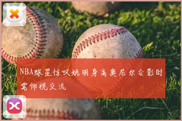 NBA球星惊叹姚明身高奥尼尔合影时需仰视交流