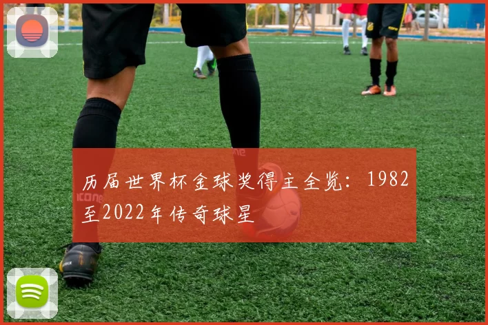 历届世界杯金球奖得主全览:1982至2022年传奇球星