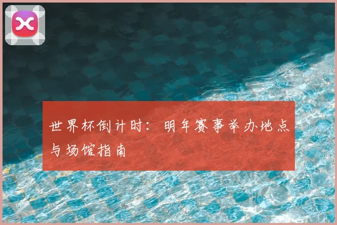 世界杯倒计时:明年赛事举办地点与场馆指南