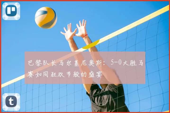 巴黎队长马尔基尼奥斯：5-0大胜马赛如同狂欢节般的盛宴