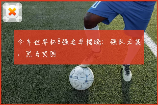 今年世界杯8强名单揭晓：强队云集，黑马突围