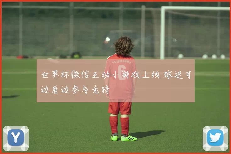 世界杯微信互动小游戏上线 球迷可边看边参与竞猜