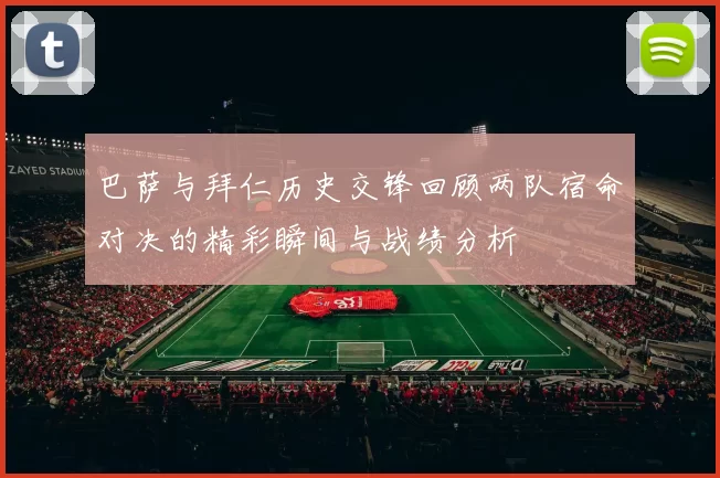 巴萨与拜仁历史交锋回顾两队宿命对决的精彩瞬间与战绩分析