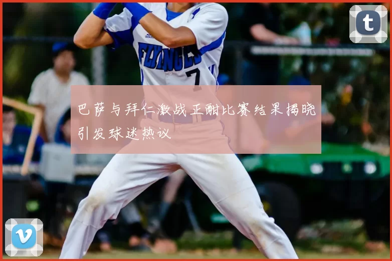 巴萨与拜仁激战正酣比赛结果揭晓引发球迷热议