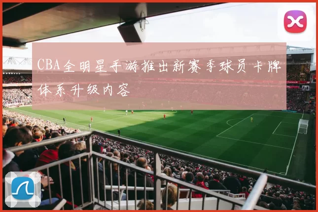 CBA全明星手游推出新赛季球员卡牌体系升级内容