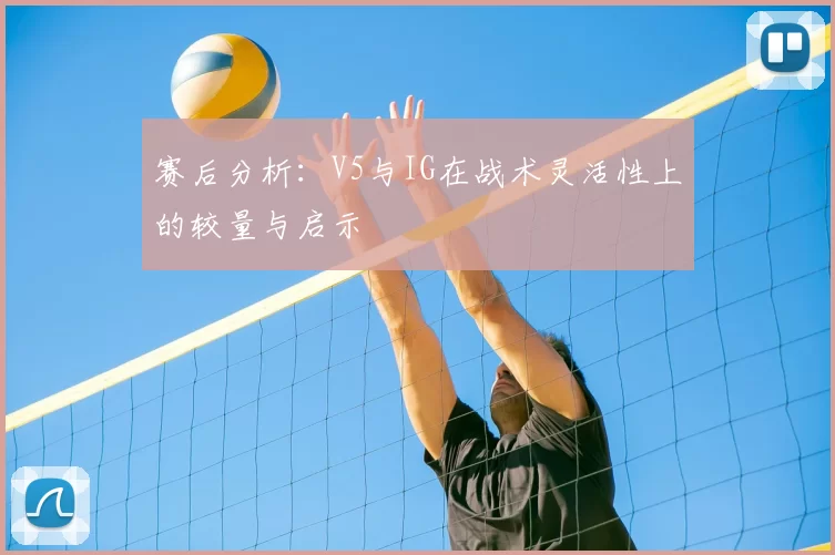 赛后分析:V5与IG在战术灵活性上的较量与启示