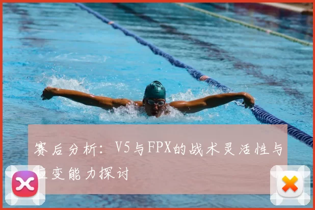 赛后分析:V5与FPX的战术灵活性与应变能力探讨