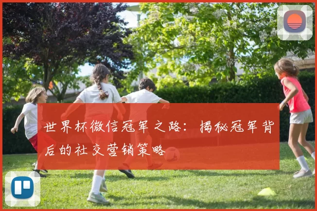 世界杯微信冠军之路:揭秘冠军背后的社交营销策略