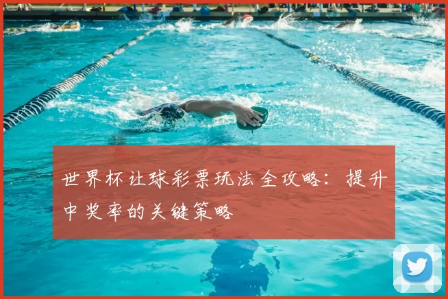 世界杯让球彩票玩法全攻略：提升中奖率的关键策略