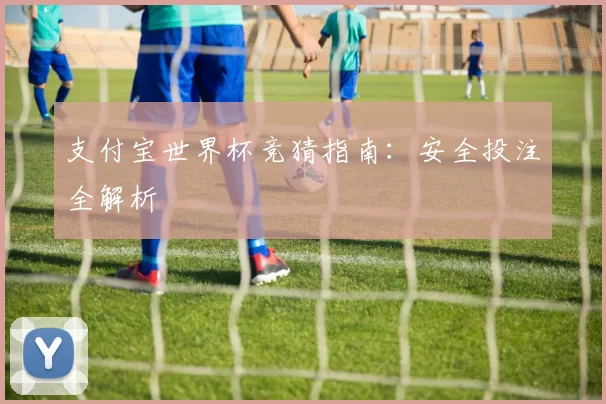 支付宝世界杯竞猜指南:安全投注全解析