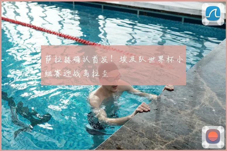 萨拉赫确认首发！埃及队世界杯小组赛迎战乌拉圭