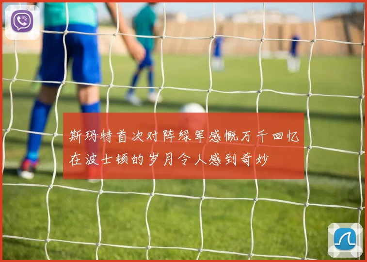 斯玛特首次对阵绿军感慨万千回忆在波士顿的岁月令人感到奇妙