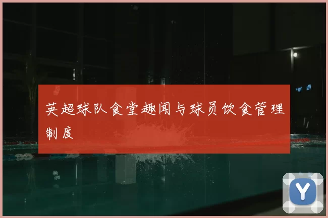 英超球队食堂趣闻与球员饮食管理制度