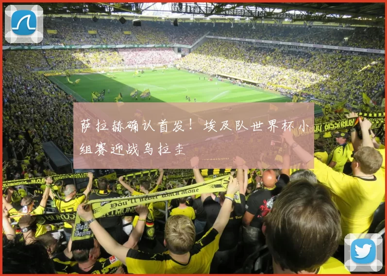 萨拉赫确认首发！埃及队世界杯小组赛迎战乌拉圭