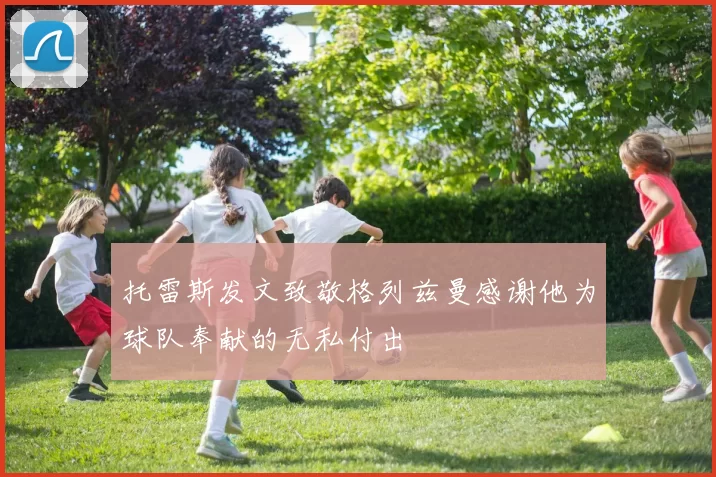 托雷斯发文致敬格列兹曼感谢他为球队奉献的无私付出