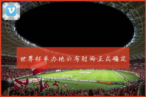 世界杯举办地公布时间正式确定