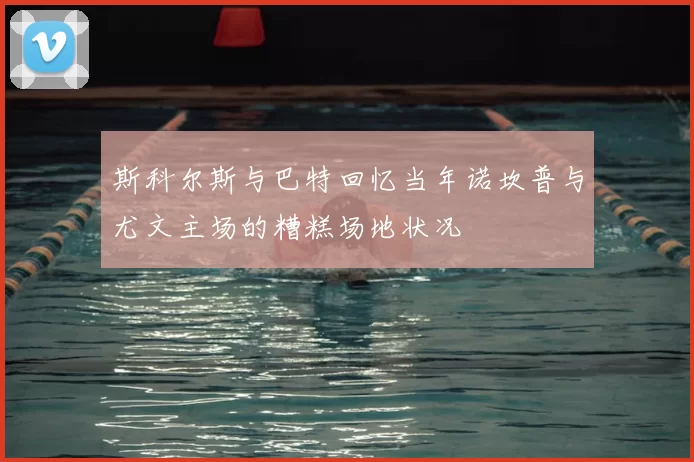 斯科尔斯与巴特回忆当年诺坎普与尤文主场的糟糕场地状况