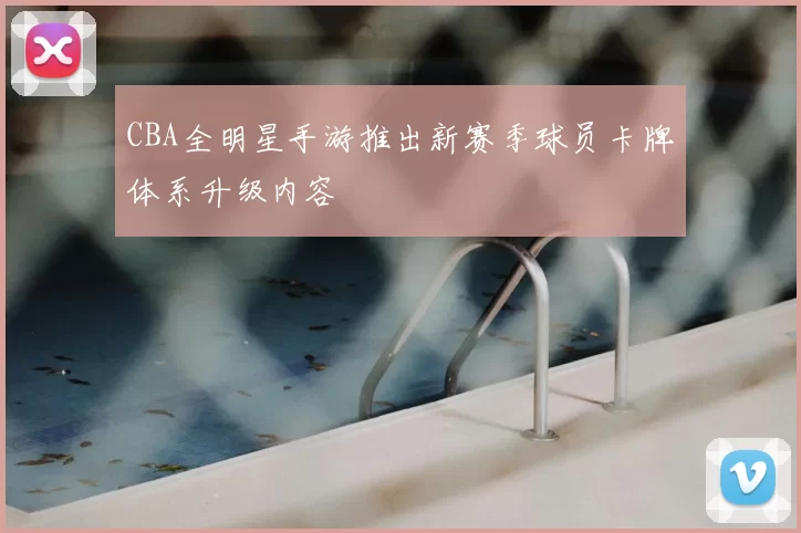 CBA全明星手游推出新赛季球员卡牌体系升级内容