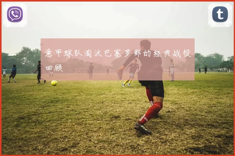意甲球队淘汰巴塞罗那的经典战役回顾