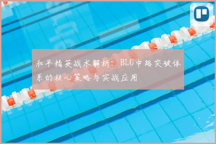和平精英战术解析:BLG中路突破体系的核心策略与实战应用