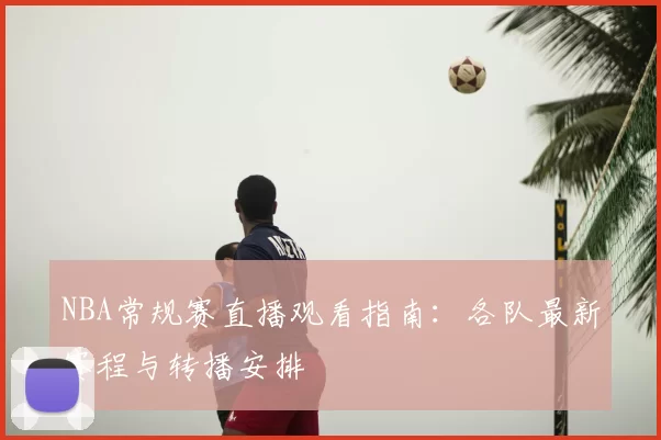NBA常规赛直播观看指南：各队最新赛程与转播安排