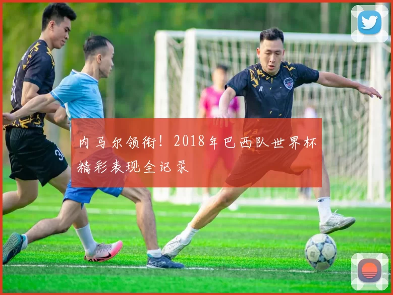 内马尔领衔!2018年巴西队世界杯精彩表现全记录