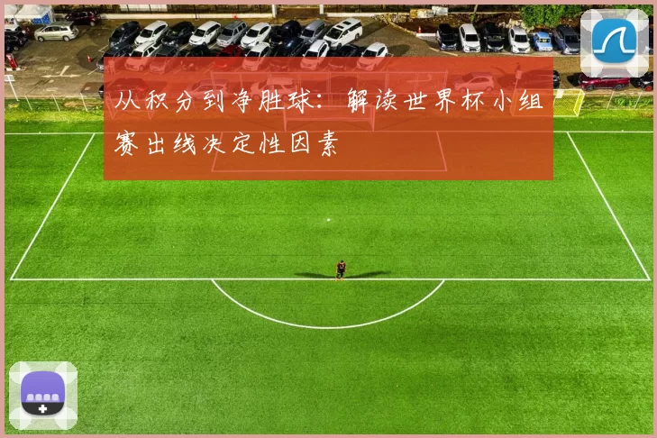 从积分到净胜球:解读世界杯小组赛出线决定性因素