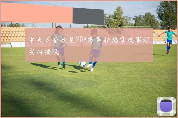 中央五套恢复NBA赛事转播常规赛程安排揭晓
