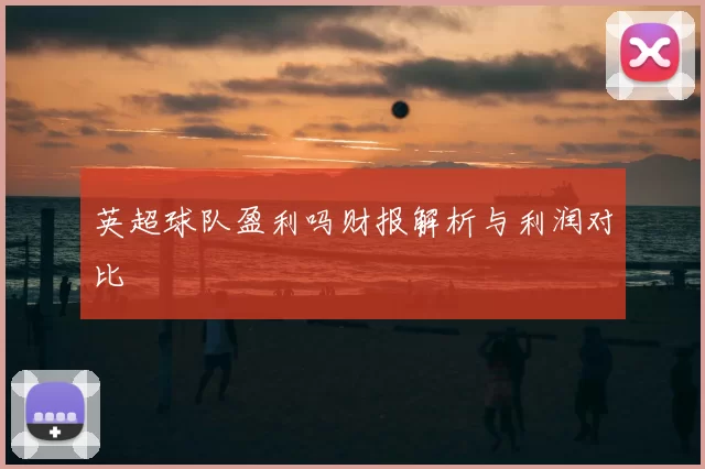 英超球队盈利吗财报解析与利润对比