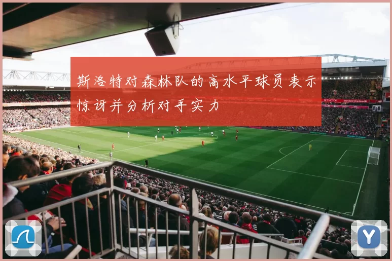 斯洛特对森林队的高水平球员表示惊讶并分析对手实力