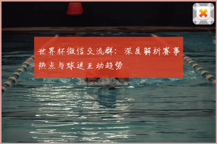 世界杯微信交流群：深度解析赛事热点与球迷互动趋势