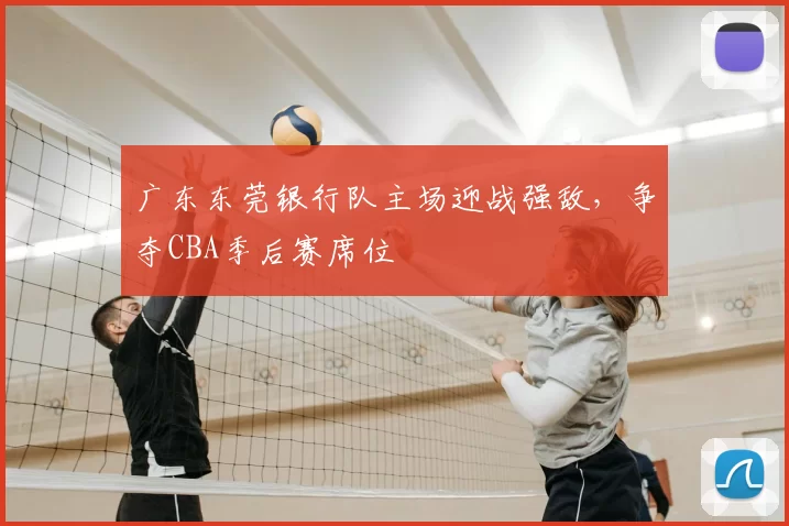 广东东莞银行队主场迎战强敌,争夺CBA季后赛席位