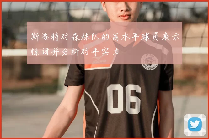 斯洛特对森林队的高水平球员表示惊讶并分析对手实力