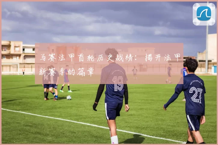 马赛法甲首轮历史战绩:揭开法甲新赛季的篇章