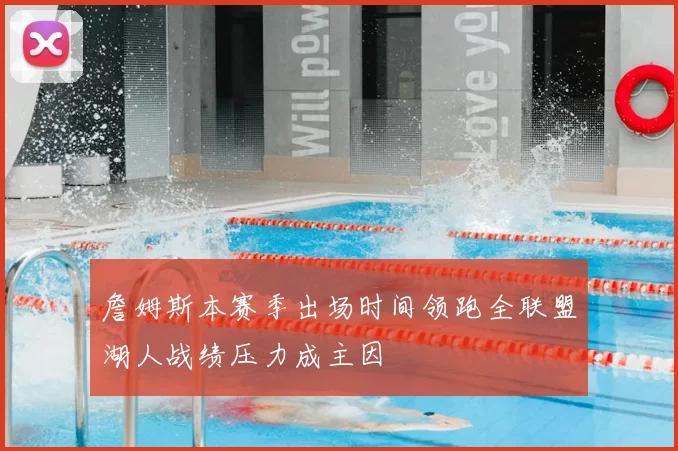 詹姆斯本赛季出场时间领跑全联盟湖人战绩压力成主因