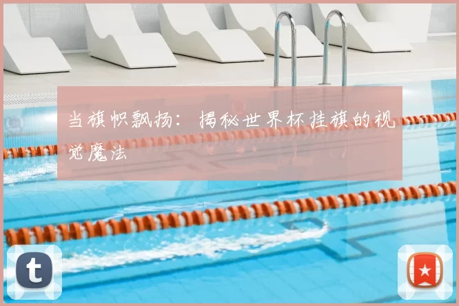 当旗帜飘扬:揭秘世界杯挂旗的视觉魔法
